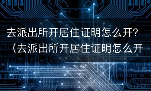 去派出所开居住证明怎么开？（去派出所开居住证明怎么开）