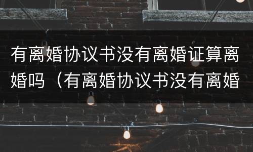 有离婚协议书没有离婚证算离婚吗（有离婚协议书没有离婚证算离婚吗怎么办）