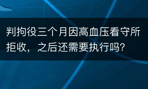 判拘役三个月因高血压看守所拒收，之后还需要执行吗？