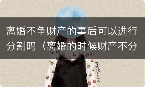 离婚不争财产的事后可以进行分割吗（离婚的时候财产不分割）