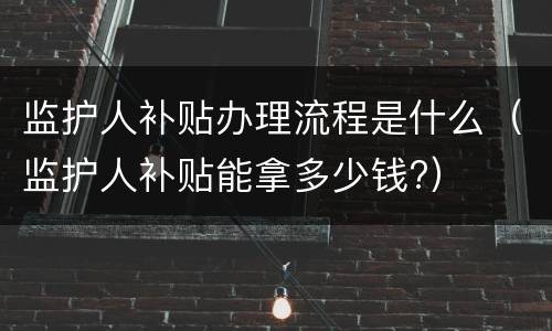 监护人补贴办理流程是什么（监护人补贴能拿多少钱?）