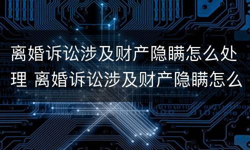 离婚诉讼涉及财产隐瞒怎么处理 离婚诉讼涉及财产隐瞒怎么处理好
