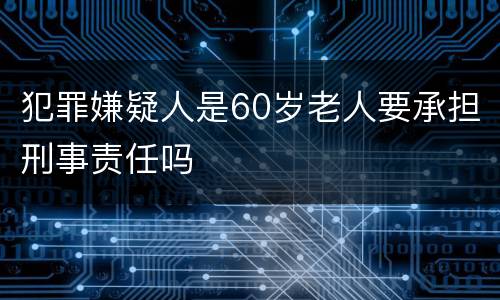 犯罪嫌疑人是60岁老人要承担刑事责任吗