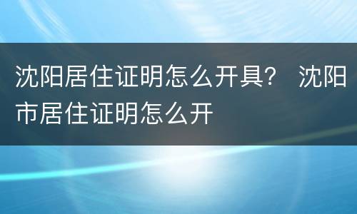沈阳居住证明怎么开具？ 沈阳市居住证明怎么开