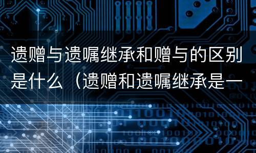 遗赠与遗嘱继承和赠与的区别是什么（遗赠和遗嘱继承是一个概念吗?）