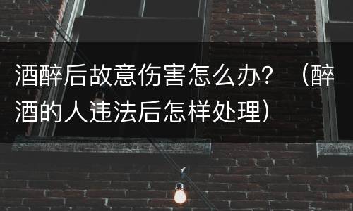 酒醉后故意伤害怎么办？（醉酒的人违法后怎样处理）