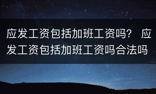应发工资包括加班工资吗？ 应发工资包括加班工资吗合法吗
