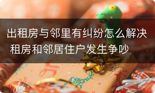 出租房与邻里有纠纷怎么解决 租房和邻居住户发生争吵
