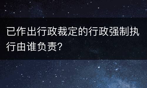 已作出行政裁定的行政强制执行由谁负责？