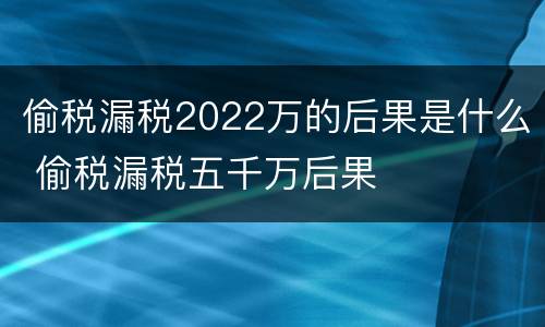 偷税漏税2022万的后果是什么 偷税漏税五千万后果