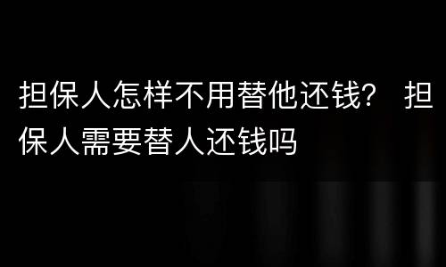 担保人怎样不用替他还钱？ 担保人需要替人还钱吗