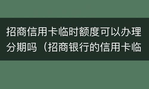 招商信用卡临时额度可以办理分期吗（招商银行的信用卡临时额度可以分期吗）
