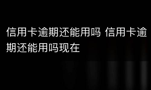 信用卡逾期还能用吗 信用卡逾期还能用吗现在