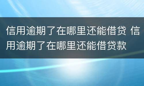 信用逾期了在哪里还能借贷 信用逾期了在哪里还能借贷款