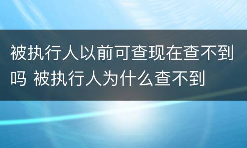 被执行人以前可查现在查不到吗 被执行人为什么查不到