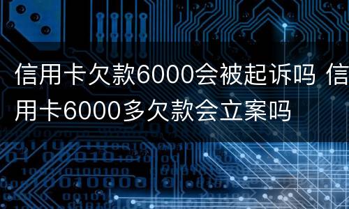 信用卡欠款6000会被起诉吗 信用卡6000多欠款会立案吗