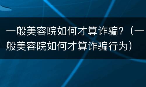一般美容院如何才算诈骗?（一般美容院如何才算诈骗行为）