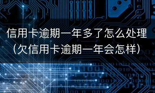 信用卡逾期一年多了怎么处理（欠信用卡逾期一年会怎样）
