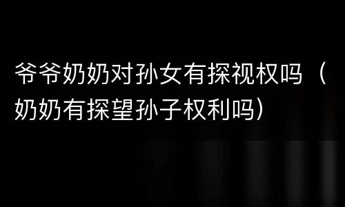 爷爷奶奶对孙女有探视权吗（奶奶有探望孙子权利吗）
