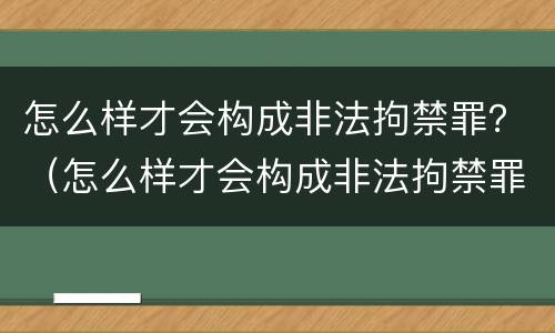 怎么样才会构成非法拘禁罪？（怎么样才会构成非法拘禁罪呢）