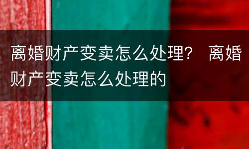 离婚财产变卖怎么处理？ 离婚财产变卖怎么处理的