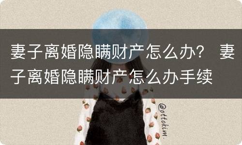 妻子离婚隐瞒财产怎么办？ 妻子离婚隐瞒财产怎么办手续