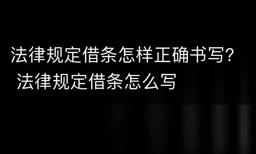 法律规定借条怎样正确书写？ 法律规定借条怎么写