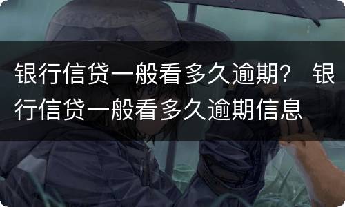 银行信贷一般看多久逾期？ 银行信贷一般看多久逾期信息