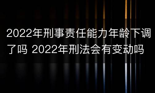 2022年刑事责任能力年龄下调了吗 2022年刑法会有变动吗