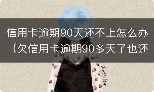 信用卡逾期90天还不上怎么办（欠信用卡逾期90多天了也还不上怎么办?）