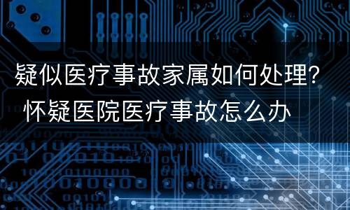 疑似医疗事故家属如何处理？ 怀疑医院医疗事故怎么办