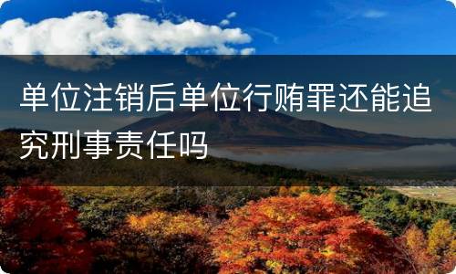 单位注销后单位行贿罪还能追究刑事责任吗