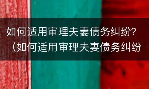 如何适用审理夫妻债务纠纷？（如何适用审理夫妻债务纠纷的规定）