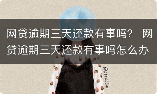 网贷逾期三天还款有事吗？ 网贷逾期三天还款有事吗怎么办