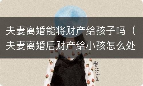 夫妻离婚能将财产给孩子吗（夫妻离婚后财产给小孩怎么处理）