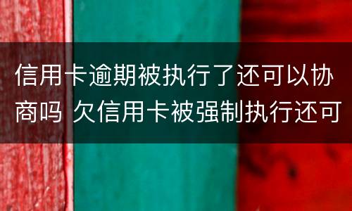 信用卡逾期被执行了还可以协商吗 欠信用卡被强制执行还可以协商吗