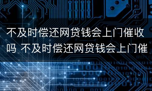 不及时偿还网贷钱会上门催收吗 不及时偿还网贷钱会上门催收吗是真的吗