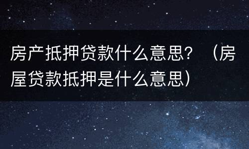房产抵押贷款什么意思？（房屋贷款抵押是什么意思）