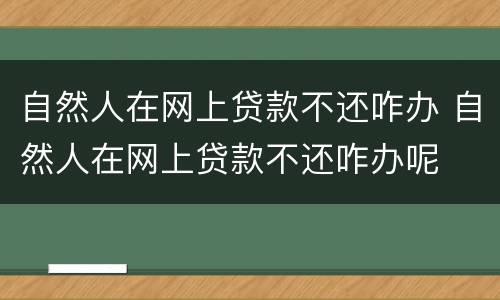 自然人在网上贷款不还咋办 自然人在网上贷款不还咋办呢
