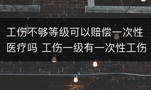 工伤不够等级可以赔偿一次性医疗吗 工伤一级有一次性工伤医疗补助吗