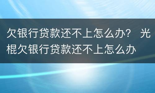 欠银行贷款还不上怎么办？ 光棍欠银行贷款还不上怎么办