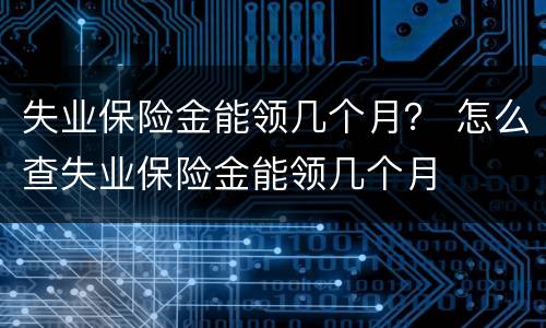 失业保险金能领几个月？ 怎么查失业保险金能领几个月