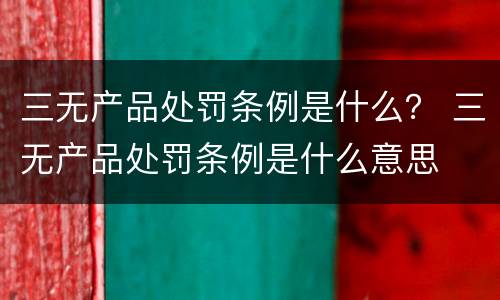 三无产品处罚条例是什么？ 三无产品处罚条例是什么意思