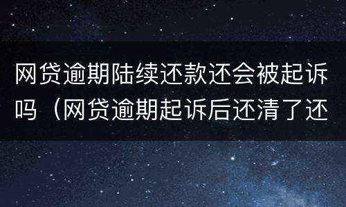网贷逾期陆续还款还会被起诉吗（网贷逾期起诉后还清了还会怎样吗）