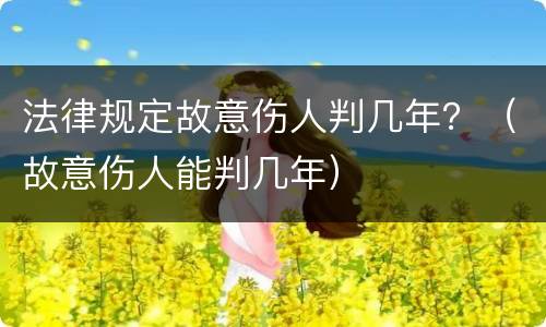 法律规定故意伤人判几年？（故意伤人能判几年）