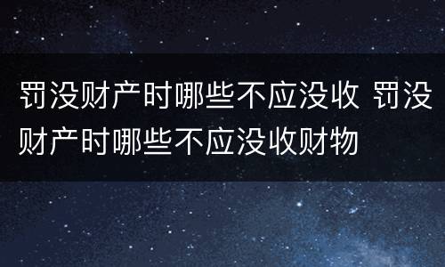 罚没财产时哪些不应没收 罚没财产时哪些不应没收财物