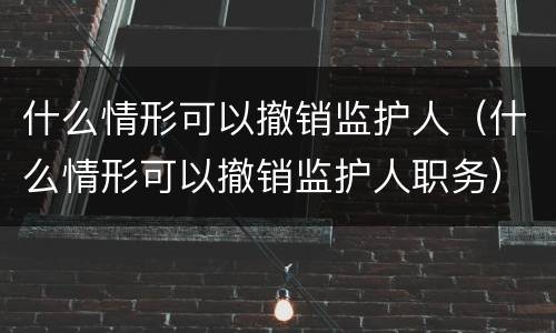 什么情形可以撤销监护人（什么情形可以撤销监护人职务）