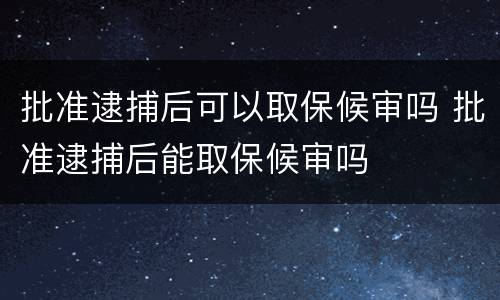 批准逮捕后可以取保候审吗 批准逮捕后能取保候审吗