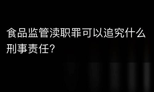 食品监管渎职罪可以追究什么刑事责任?