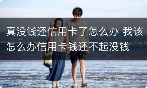真没钱还信用卡了怎么办 我该怎么办信用卡钱还不起没钱